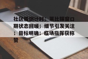 金年会娱乐网站-社区盾倒计时；莱比锡窗口期状态回暖；细节引发关注；目标明确；临场指挥获称赞的简单介绍